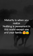 Maturity is when you realize nothing is permanent in this world except you and your family. Maturity is when you realize nothing is permanent in this world except you and your family.