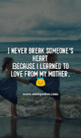 I never break someone's heart Because i learned to love from my mother.