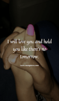 I will love you and hold you like there’s no tomorrow.