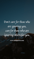 Don't care for those who are ignoring you, care for those who are ignoring others for you.