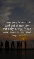 Many people walk in and out of my life, but only a true friend can leave a footprint in my heart. Many people walk in and out of my life, but only a true friend can leave a footprint in my heart.