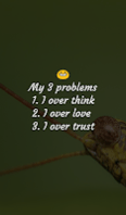 My problems 1- i over think, 2- i over love, 3- i over trust.