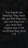 True friends are blessings, They never tell you that they love you, but they love you more then anyone else in this world and they show it !!!