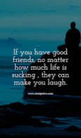 If you have good friends, no matter how much life is sucking , they can make you laugh.