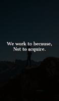 We work to because, Not to acquire.