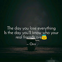 The day you lose everything is the day you will know who your real friends are. The day you lose everything is the day you will know who your real friends are.