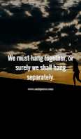 We must hang together, or surely we shall hang separately. We must hang together, or surely we shall hang separately.
