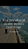 A true friend will not fail you when you need a friend the most.
