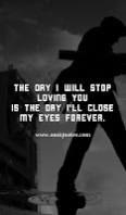 The day i will stop loving you is the day i'll close my eyes forever. The day i will stop loving you is the day i'll close my eyes forever.