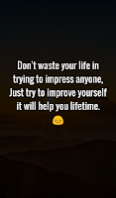 Don't waste your life in trying to impress anyone, Just try to improve yourself it will help you lifetime. Don't waste your life in trying to impress anyone, Just try to improve yourself it will help you lifetime.