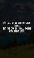 Not all of us can do great things. But we can do small things with great love. Not all of us can do great things. But we can do small things with great love.