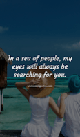 In a sea of people, my eyes will always be searching for you.