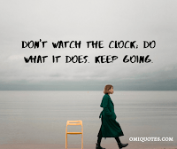 Don't watch the clock; do what it does. Keep going.