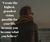 Create the highest, grandest vision possible for your life, because you become what you believe
