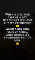 When a girl take care of a boy, Boy think's it's love but it's friendship. When a boy take care of a girl, Girls think's it's friendship but it's love. When a girl take care of a boy, Boy think's it's love but it's friendship. When a boy take care of a girl, Girls think's it's friendship but it's love.