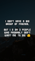 I don't have a big group of friends, but i 2 or 3 people who probrably don't want me to die.