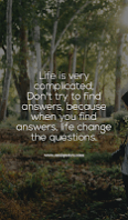 Life is very complicated, Don't try to find answers, because when you find answers, life change the questions.