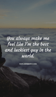 You always make me feel like I’m the best and luckiest guy in the world. You always make me feel like I’m the best and luckiest guy in the world.
