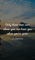 Only those that care about you, can hear you when you’re quiet.