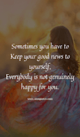 Sometimes you have to Keep your good news to yourself, Everybody is not genuinely happy for you.