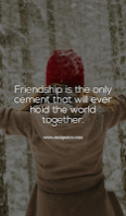 Friendship is the only cement that will ever hold the world together.