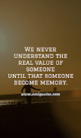 We never understand the real value of someone until that someone become memory.