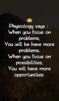 Physiology says :  When you focus on problems, You will be have more problems. When you focus on possibilities, You will have more opportunities.