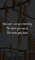 You can't use up creativity. The more you use it,  The more you have.