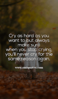 Cry as hard as you want to but always make sure when you stop crying, you'll never cry for the same reason again. Cry as hard as you want to but always make sure when you stop crying, you'll never cry for the same reason again.